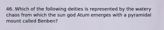 46. Which of the following deities is represented by the watery chaos from which the sun god Atum emerges with a pyramidal mount called Benben?