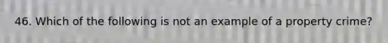 46. Which of the following is not an example of a property crime?