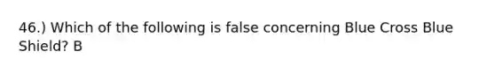 46.) Which of the following is false concerning Blue Cross Blue Shield? B