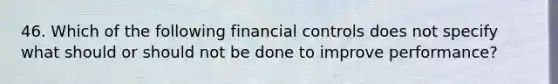 46. Which of the following financial controls does not specify what should or should not be done to improve performance?