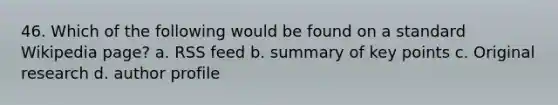 46. Which of the following would be found on a standard Wikipedia page? a. RSS feed b. summary of key points c. Original research d. author profile