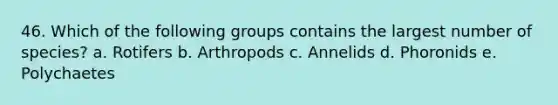 46. Which of the following groups contains the largest number of species? a. Rotifers b. Arthropods c. Annelids d. Phoronids e. Polychaetes