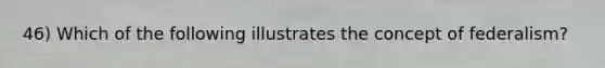 46) Which of the following illustrates the concept of federalism?