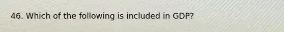 46. Which of the following is included in GDP?