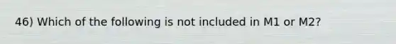 46) Which of the following is not included in M1 or M2?