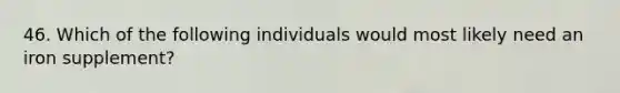 46. Which of the following individuals would most likely need an iron supplement?