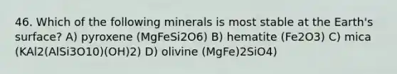 46. Which of the following minerals is most stable at the Earth's surface? A) pyroxene (MgFeSi2O6) B) hematite (Fe2O3) C) mica (KAl2(AlSi3O10)(OH)2) D) olivine (MgFe)2SiO4)