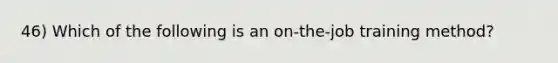 46) Which of the following is an on-the-job training method?