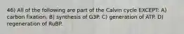 46) All of the following are part of the Calvin cycle EXCEPT: A) carbon fixation. B) synthesis of G3P. C) generation of ATP. D) regeneration of RuBP.