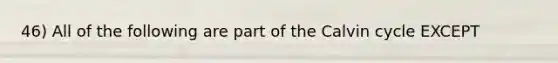 46) All of the following are part of the Calvin cycle EXCEPT