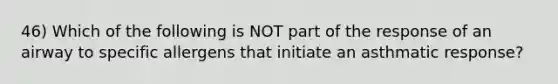 46) Which of the following is NOT part of the response of an airway to specific allergens that initiate an asthmatic response?