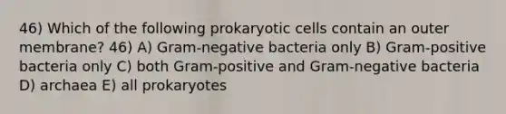 46) Which of the following prokaryotic cells contain an outer membrane? 46) A) Gram-negative bacteria only B) Gram-positive bacteria only C) both Gram-positive and Gram-negative bacteria D) archaea E) all prokaryotes