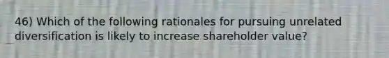 46) Which of the following rationales for pursuing unrelated diversification is likely to increase shareholder value?