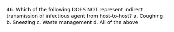 46. Which of the following DOES NOT represent indirect transmission of infectious agent from host-to-host? a. Coughing b. Sneezing c. Waste management d. All of the above