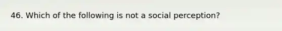 46. Which of the following is not a social perception?