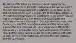 46) Which of the following statements best represents the relationships between the light reactions and the Calvin cycle? A) The light reactions provide ATP and NADPH to the Calvin cycle, and the cycle returns ADP, i, and NADP+ to the light reactions. B) The light reactions provide ATP and NADPH to the carbon fixation step of the Calvin cycle, and the cycle provides water and electrons to the light reactions. C) The light reactions supply the Calvin cycle with CO2 to produce sugars, and the Calvin cycle supplies the light reactions with sugars to produce ATP. D) The light reactions provide the Calvin cycle with oxygen for electron flow, and the Calvin cycle provides the light reactions with water to split. E) There is no relationship between the light reactions and the Calvin cycle