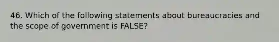 46. Which of the following statements about bureaucracies and the scope of government is FALSE?