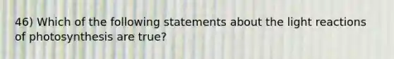 46) Which of the following statements about the light reactions of photosynthesis are true?