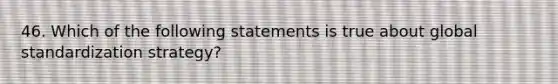 46. Which of the following statements is true about global standardization strategy?