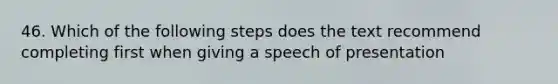 46. Which of the following steps does the text recommend completing first when giving a speech of presentation