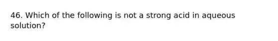 46. Which of the following is not a strong acid in aqueous solution?