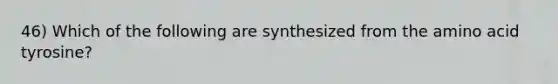 46) Which of the following are synthesized from the amino acid tyrosine?