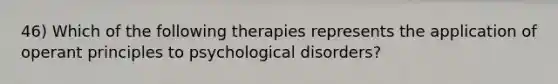 46) Which of the following therapies represents the application of operant principles to psychological disorders?