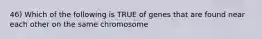 46) Which of the following is TRUE of genes that are found near each other on the same chromosome