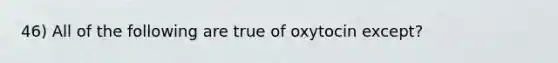 46) All of the following are true of oxytocin except?