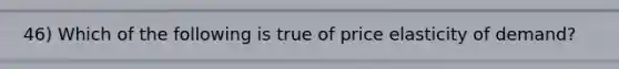 46) Which of the following is true of price elasticity of demand?