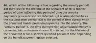 46. Which of the following is true regarding the annuity period? a)It may last for the lifetime of the annuitant or for a shorter period of time. b)During this period of time the annuity payments grow interest tax deferred. c)It is also referred to as the accumulation period. d)It is the period of time during which the annuitant makes premium payments into the annuity. The "annuity period" is the time during which accumulated money is converted into an income stream. It may last for the lifetime of the annuitant or for a shorter specified period of time depending on the benefit payment option selected.