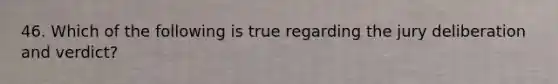 46. Which of the following is true regarding the jury deliberation and verdict?