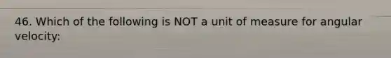 46. Which of the following is NOT a unit of measure for angular velocity: