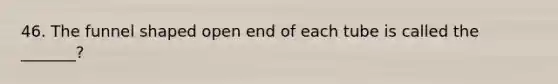 46. The funnel shaped open end of each tube is called the _______?