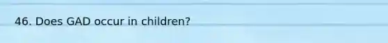 46. Does GAD occur in children?