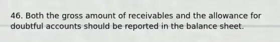 46. Both the gross amount of receivables and the allowance for doubtful accounts should be reported in the balance sheet.