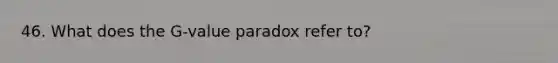 46. What does the G-value paradox refer to?