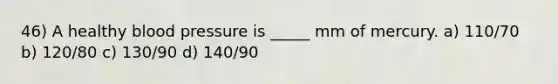 46) A healthy blood pressure is _____ mm of mercury. a) 110/70 b) 120/80 c) 130/90 d) 140/90