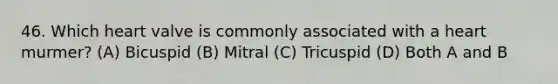 46. Which heart valve is commonly associated with a heart murmer? (A) Bicuspid (B) Mitral (C) Tricuspid (D) Both A and B