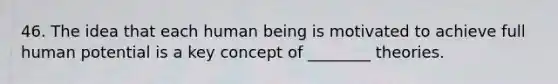 46. The idea that each human being is motivated to achieve full human potential is a key concept of ________ theories.