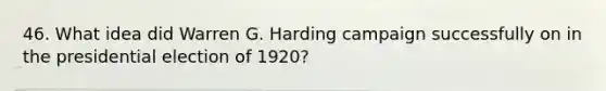 46. What idea did Warren G. Harding campaign successfully on in the presidential election of 1920?