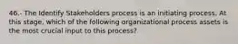 46.- The Identify Stakeholders process is an initiating process. At this stage, which of the following organizational process assets is the most crucial input to this process?