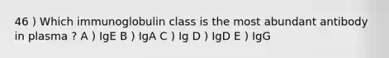 46 ) Which immunoglobulin class is the most abundant antibody in plasma ? A ) IgE B ) IgA C ) Ig D ) IgD E ) IgG