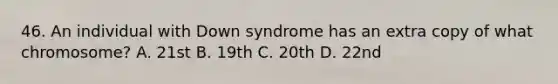 46. An individual with Down syndrome has an extra copy of what chromosome? A. 21st B. 19th C. 20th D. 22nd