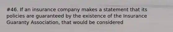 #46. If an insurance company makes a statement that its policies are guaranteed by the existence of the Insurance Guaranty Association, that would be considered