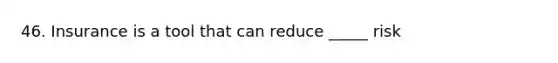 46. Insurance is a tool that can reduce _____ risk