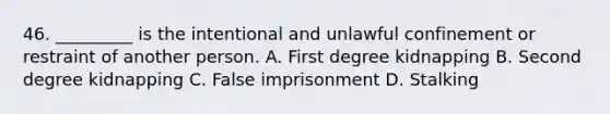 46. _________ is the intentional and unlawful confinement or restraint of another person. A. First degree kidnapping B. Second degree kidnapping C. False imprisonment D. Stalking