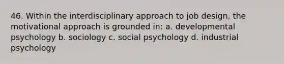 46. Within the interdisciplinary approach to job design, the motivational approach is grounded in: a. developmental psychology b. sociology c. social psychology d. industrial psychology