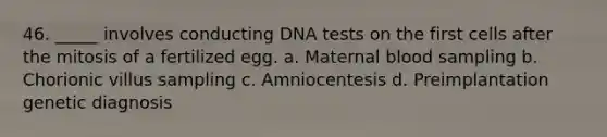 46. _____ involves conducting DNA tests on the first cells after the mitosis of a fertilized egg. a. Maternal blood sampling b. Chorionic villus sampling c. Amniocentesis d. Preimplantation genetic diagnosis