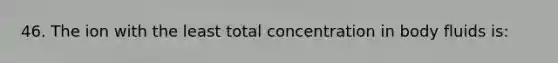 46. The ion with the least total concentration in body fluids is: